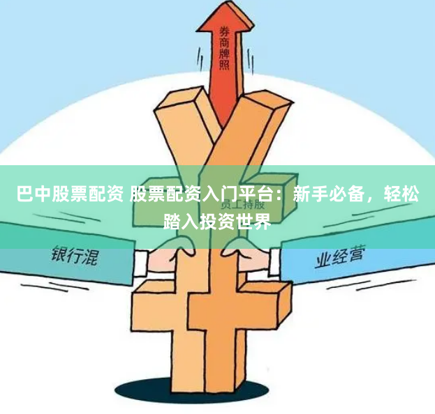 巴中股票配资 股票配资入门平台：新手必备，轻松踏入投资世界