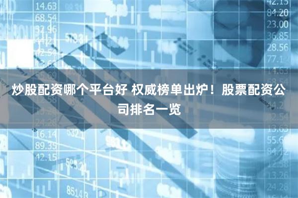 炒股配资哪个平台好 权威榜单出炉！股票配资公司排名一览