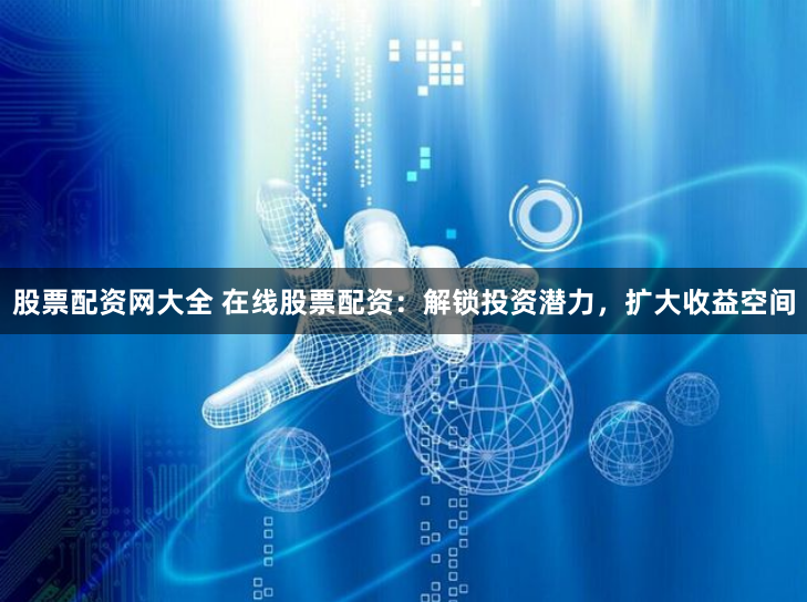 股票配资网大全 在线股票配资：解锁投资潜力，扩大收益空间