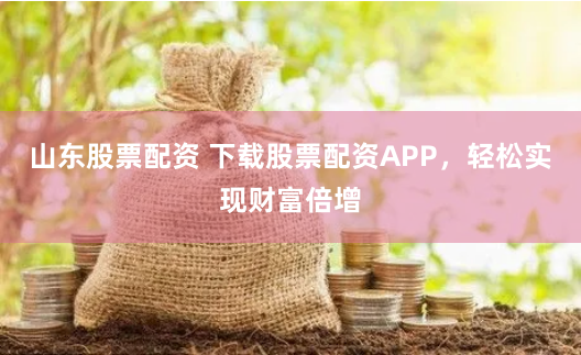 山东股票配资 下载股票配资APP，轻松实现财富倍增