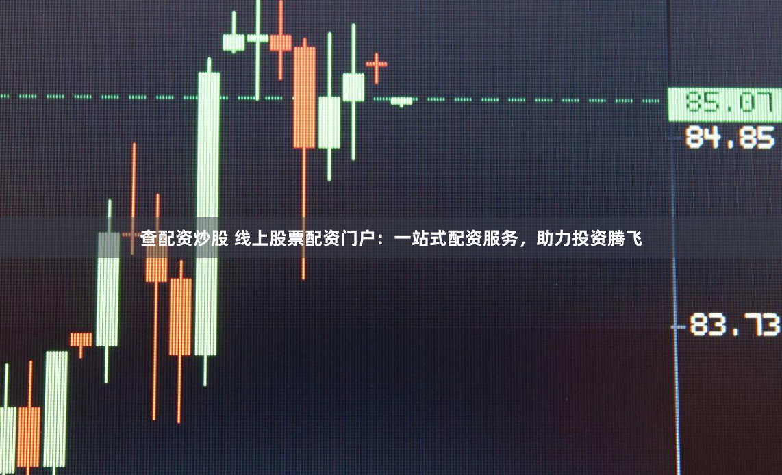 查配资炒股 线上股票配资门户：一站式配资服务，助力投资腾飞