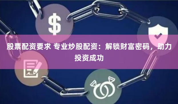 股票配资要求 专业炒股配资：解锁财富密码，助力投资成功