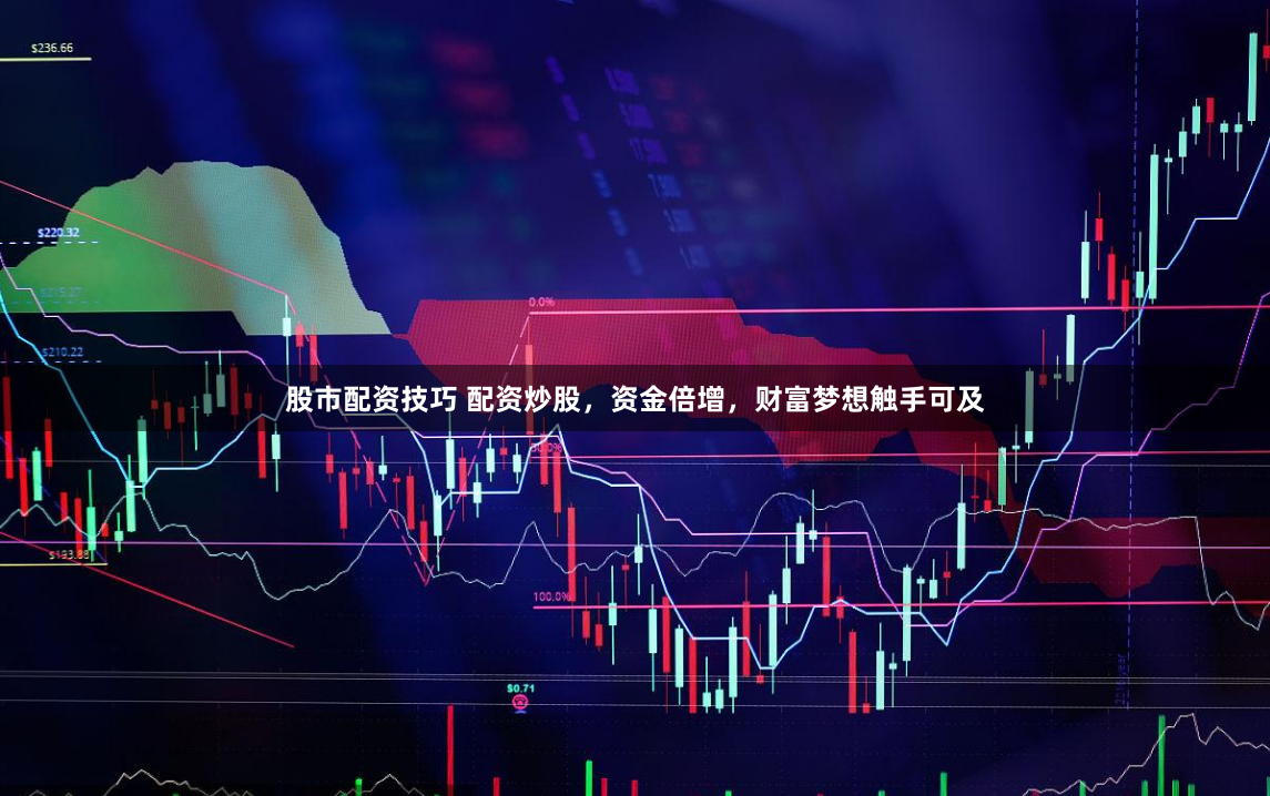 股市配资技巧 配资炒股，资金倍增，财富梦想触手可及