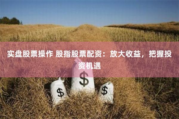 实盘股票操作 股指股票配资：放大收益，把握投资机遇
