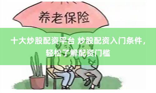 十大炒股配资平台 炒股配资入门条件，轻松了解配资门槛