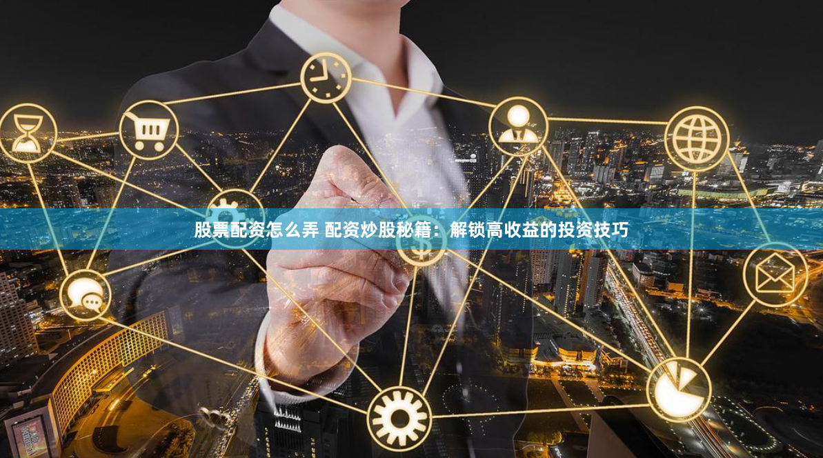 股票配资怎么弄 配资炒股秘籍：解锁高收益的投资技巧