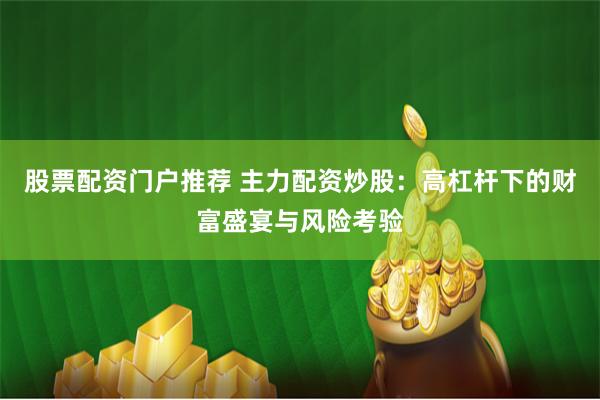 股票配资门户推荐 主力配资炒股：高杠杆下的财富盛宴与风险考验
