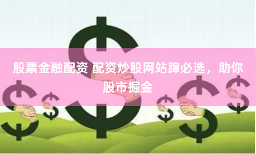 股票金融配资 配资炒股网站蹿必选，助你股市掘金
