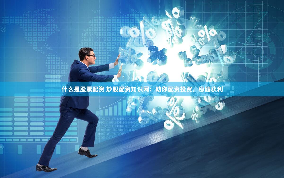 什么是股票配资 炒股配资知识网：助你配资投资，稳健获利
