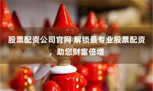 股票配资公司官网 解锁最专业股票配资，助您财富倍增