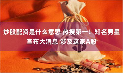 炒股配资是什么意思 热搜第一！知名男星宣布大消息 涉及这家A股