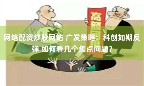 网络配资炒股网站 广发策略：科创如期反弹 如何看几个焦点问题？