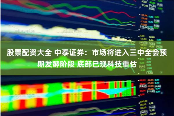 股票配资大全 中泰证券：市场将进入三中全会预期发酵阶段 底部已现科技重估