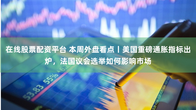 在线股票配资平台 本周外盘看点丨美国重磅通胀指标出炉，法国议会选举如何影响市场