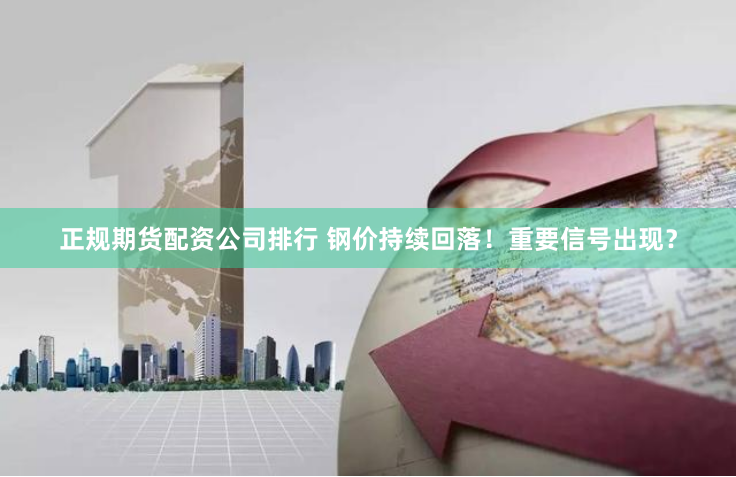 正规期货配资公司排行 钢价持续回落！重要信号出现？