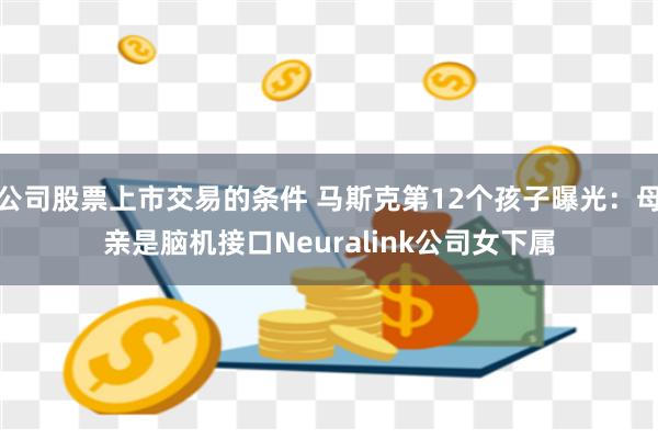 公司股票上市交易的条件 马斯克第12个孩子曝光：母亲是脑机接口Neuralink公司女下属