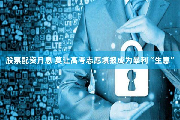 股票配资月息 莫让高考志愿填报成为暴利“生意”