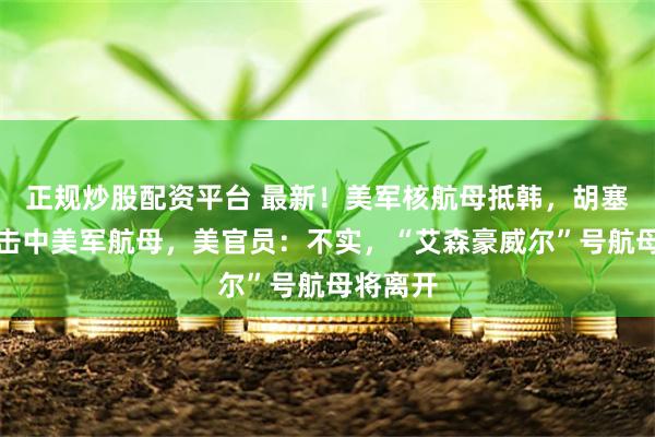 正规炒股配资平台 最新！美军核航母抵韩，胡塞武装称击中美军航母，美官员：不实，“艾森豪威尔”号航母将离开