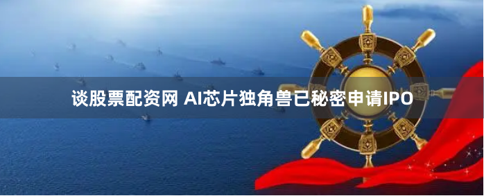 谈股票配资网 AI芯片独角兽已秘密申请IPO