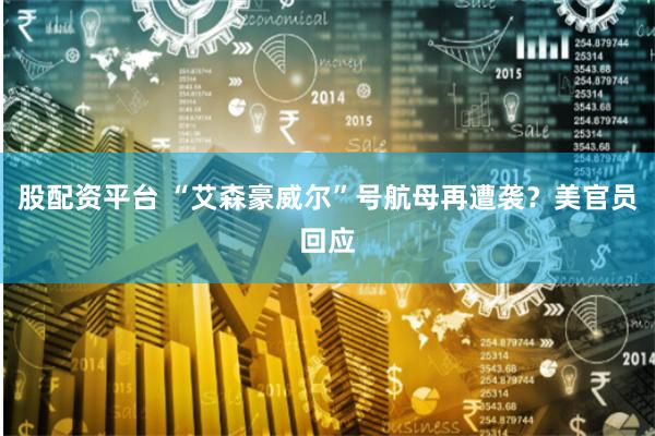 股配资平台 “艾森豪威尔”号航母再遭袭？美官员回应