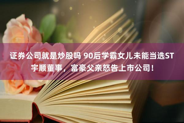 证券公司就是炒股吗 90后学霸女儿未能当选ST宇顺董事，富豪父亲怒告上市公司！
