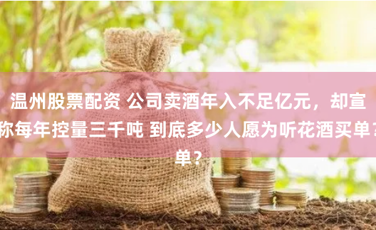 温州股票配资 公司卖酒年入不足亿元，却宣称每年控量三千吨 到底多少人愿为听花酒买单？