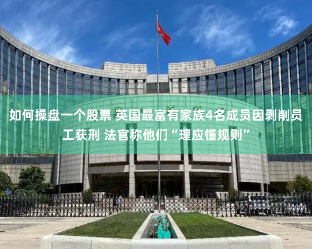 如何操盘一个股票 英国最富有家族4名成员因剥削员工获刑 法官称他们“理应懂规则”