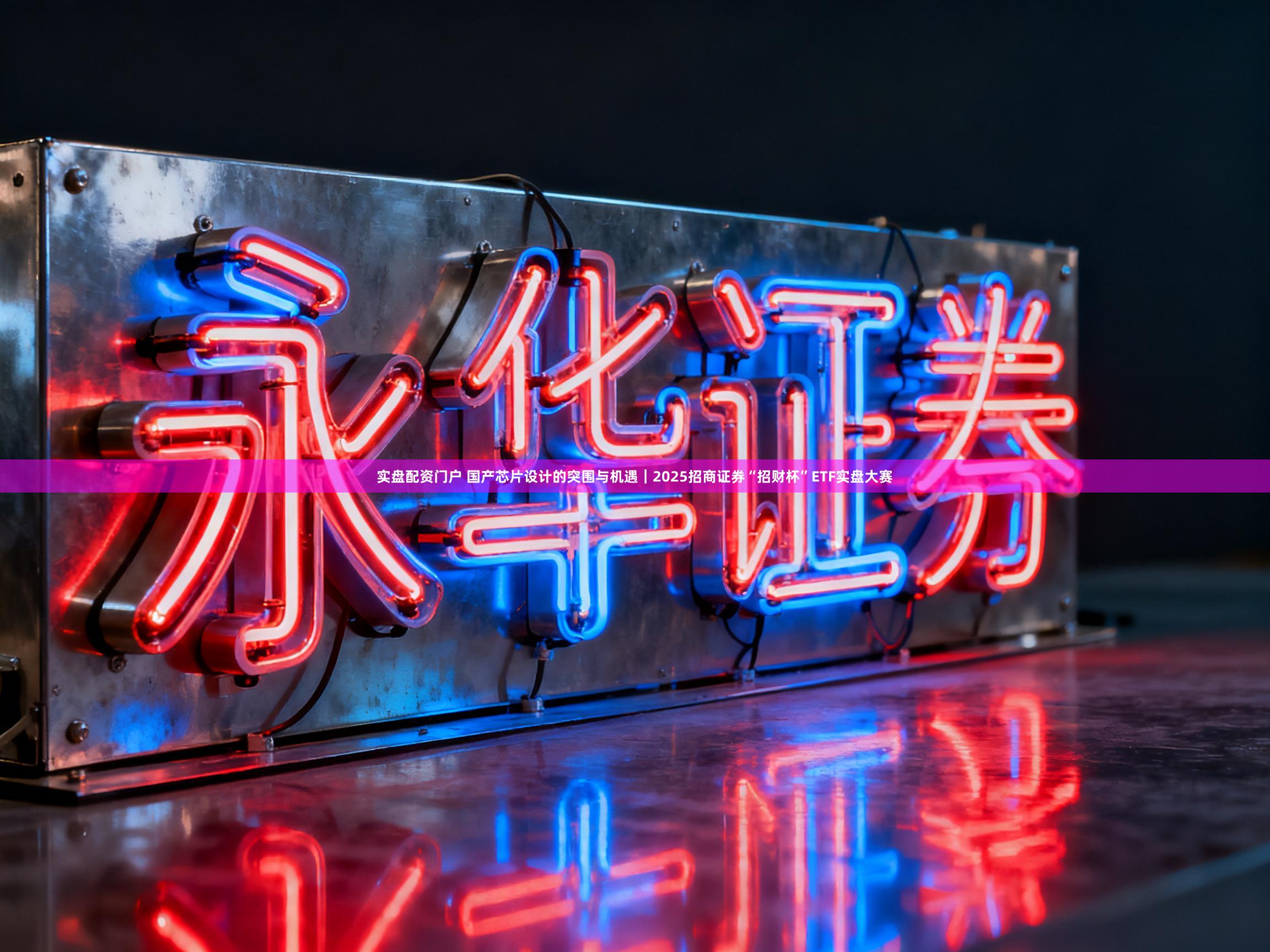 实盘配资门户 国产芯片设计的突围与机遇｜2025招商证券“招财杯”ETF实盘大赛