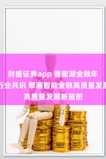 财盛证券app 香蜜湖金融年会凝聚行业共识 擘画智能金融高质量发展新蓝图