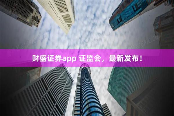 财盛证券app 证监会，最新发布！
