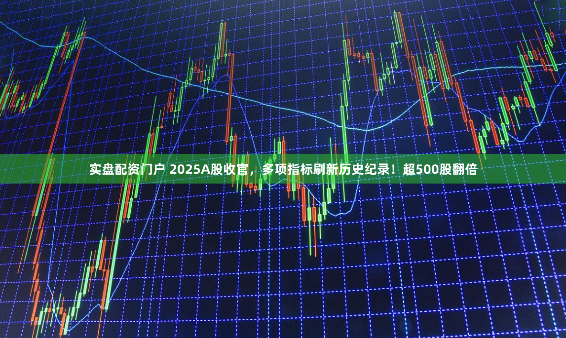 实盘配资门户 2025A股收官，多项指标刷新历史纪录！超500股翻倍