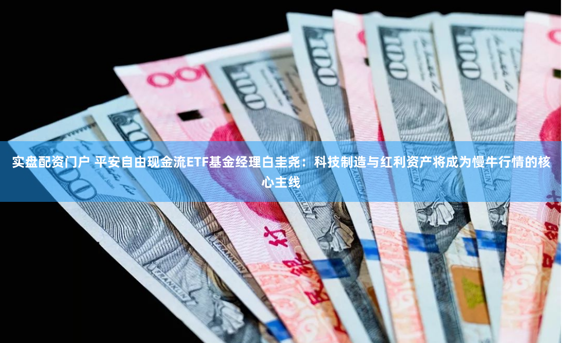 实盘配资门户 平安自由现金流ETF基金经理白圭尧：科技制造与红利资产将成为慢牛行情的核心主线