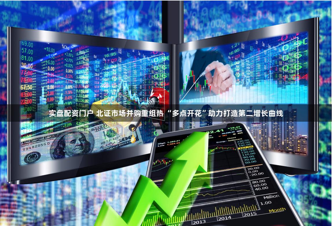 实盘配资门户 北证市场并购重组热 “多点开花”助力打造第二增长曲线