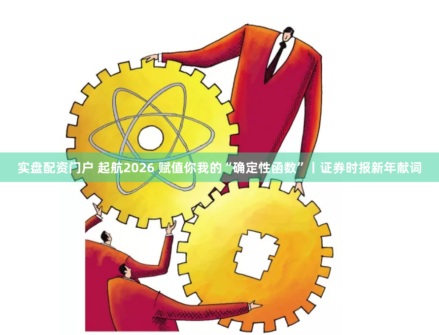 实盘配资门户 起航2026 赋值你我的“确定性函数”丨证券时报新年献词