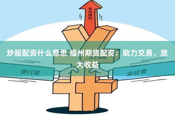 炒股配资什么意思 福州期货配资：助力交易，放大收益