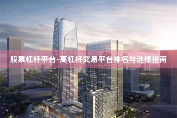 股票杠杆平台-高杠杆交易平台排名与选择指南